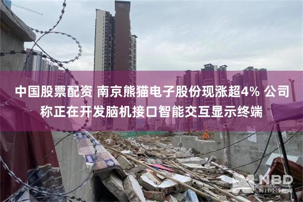 中国股票配资 南京熊猫电子股份现涨超4% 公司称正在开发脑机接口智能交互显示终端