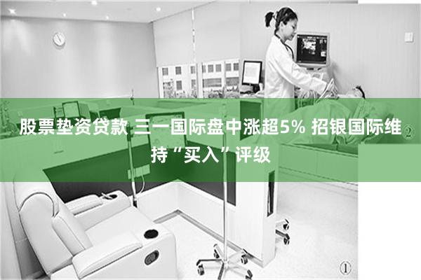 股票垫资贷款 三一国际盘中涨超5% 招银国际维持“买入”评级