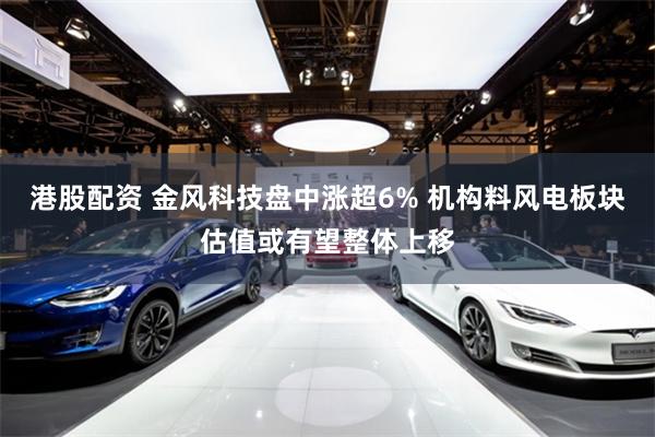 港股配资 金风科技盘中涨超6% 机构料风电板块估值或有望整体上移