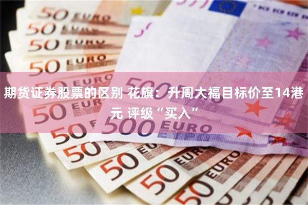 期货证券股票的区别 花旗：升周大福目标价至14港元 评级“买入”