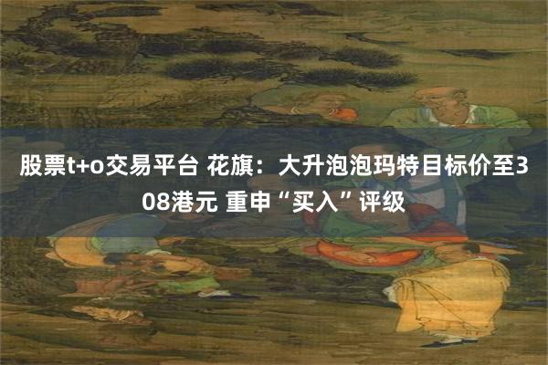 股票t+o交易平台 花旗：大升泡泡玛特目标价至308港元 重申“买入”评级
