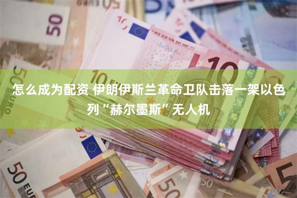 怎么成为配资 伊朗伊斯兰革命卫队击落一架以色列“赫尔墨斯”无人机