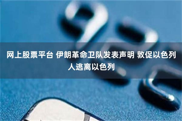 网上股票平台 伊朗革命卫队发表声明 敦促以色列人逃离以色列