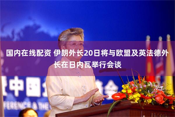 国内在线配资 伊朗外长20日将与欧盟及英法德外长在日内瓦举行会谈