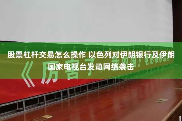 股票杠杆交易怎么操作 以色列对伊朗银行及伊朗国家电视台发动网络袭击