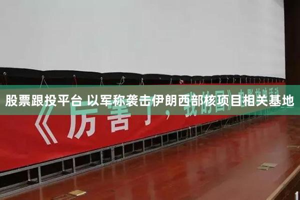 股票跟投平台 以军称袭击伊朗西部核项目相关基地