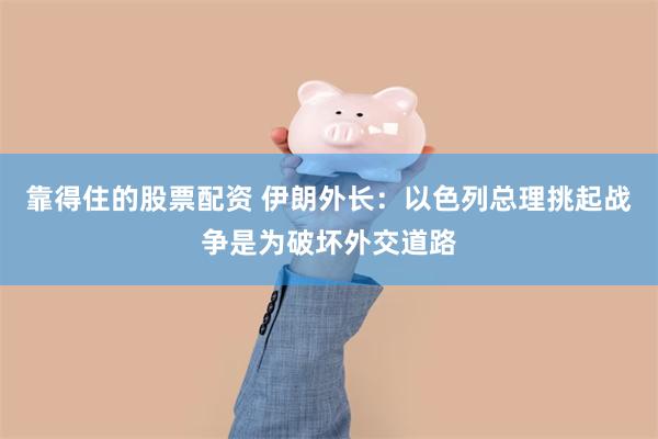 靠得住的股票配资 伊朗外长：以色列总理挑起战争是为破坏外交道路