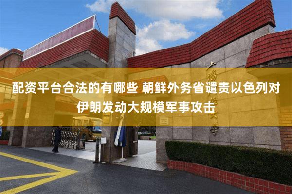 配资平台合法的有哪些 朝鲜外务省谴责以色列对伊朗发动大规模军事攻击