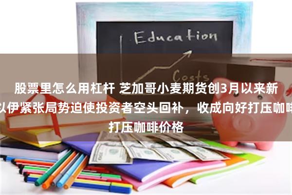 股票里怎么用杠杆 芝加哥小麦期货创3月以来新高，以伊紧张局势迫使投资者空头回补，收成向好打压咖啡价格