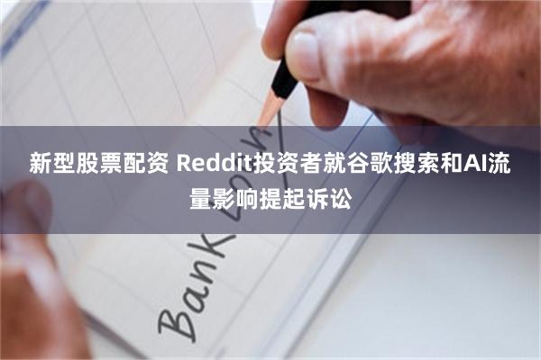 新型股票配资 Reddit投资者就谷歌搜索和AI流量影响提起诉讼