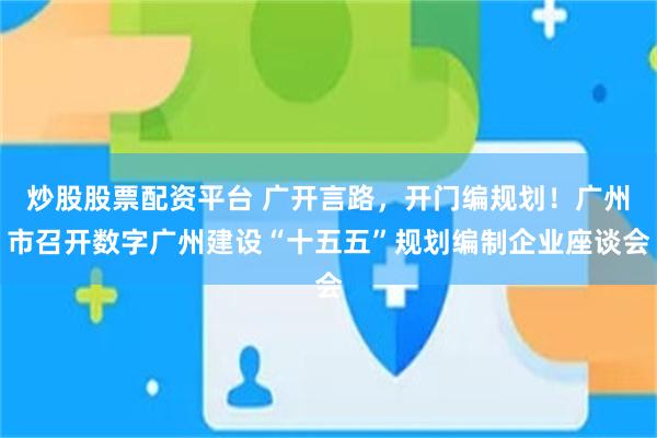 炒股股票配资平台 广开言路，开门编规划！广州市召开数字广州建设“十五五”规划编制企业座谈会