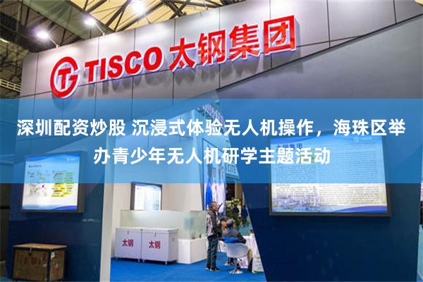 深圳配资炒股 沉浸式体验无人机操作，海珠区举办青少年无人机研学主题活动