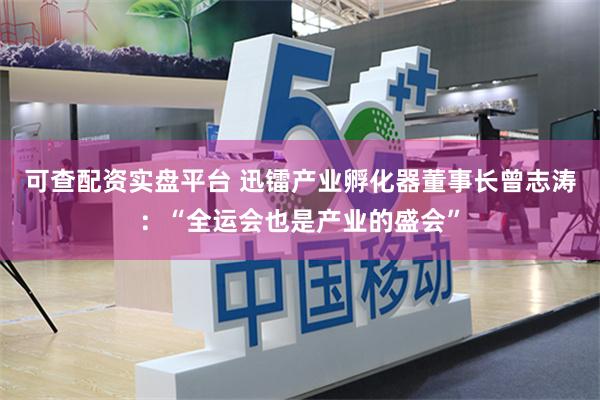 可查配资实盘平台 迅镭产业孵化器董事长曾志涛:“全运会也是产业的盛会”