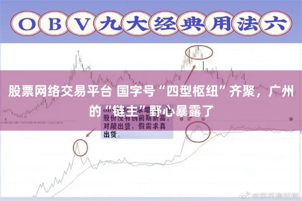 股票网络交易平台 国字号“四型枢纽”齐聚，广州的“链主”野心暴露了