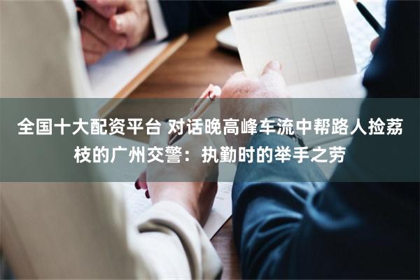 全国十大配资平台 对话晚高峰车流中帮路人捡荔枝的广州交警：执勤时的举手之劳