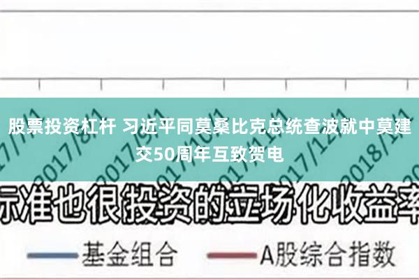 股票投资杠杆 习近平同莫桑比克总统查波就中莫建交50周年互致贺电