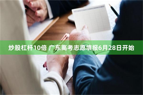 炒股杠杆10倍 广东高考志愿填报6月28日开始