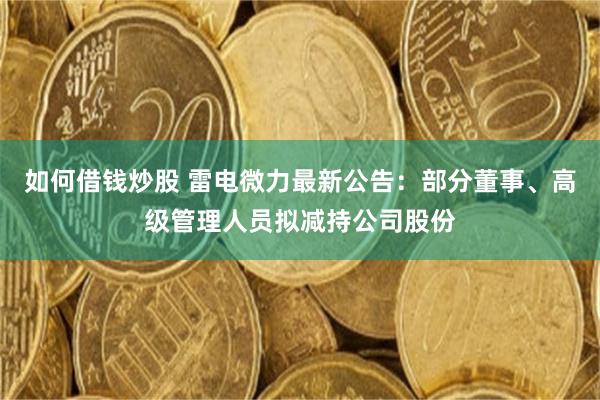 如何借钱炒股 雷电微力最新公告：部分董事、高级管理人员拟减持公司股份
