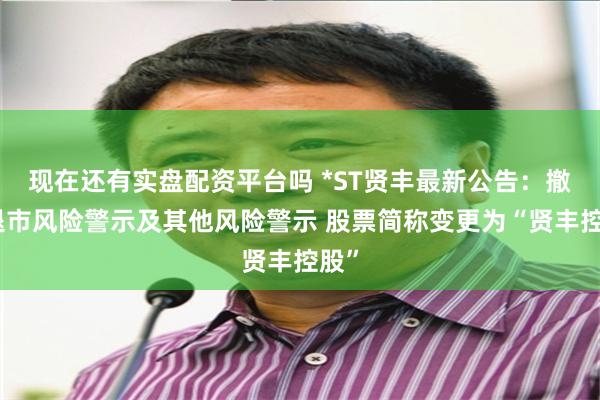 现在还有实盘配资平台吗 *ST贤丰最新公告：撤销退市风险警示及其他风险警示 股票简称变更为“贤丰控股”