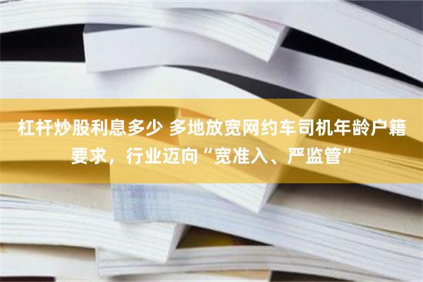 杠杆炒股利息多少 多地放宽网约车司机年龄户籍要求，行业迈向“宽准入、严监管”