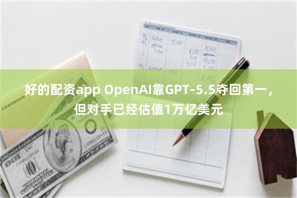 好的配资app OpenAI靠GPT-5.5夺回第一，但对手已经估值1万亿美元