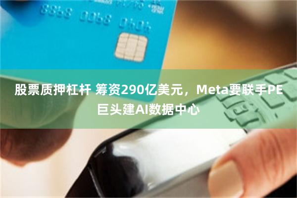 股票质押杠杆 筹资290亿美元，Meta要联手PE巨头建AI数据中心