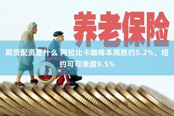 期货配资是什么 阿拉比卡咖啡本周跌约5.2%，纽约可可涨超9.5%