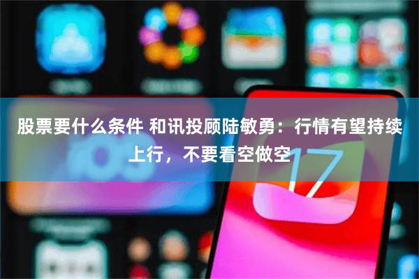 股票要什么条件 和讯投顾陆敏勇：行情有望持续上行，不要看空做空