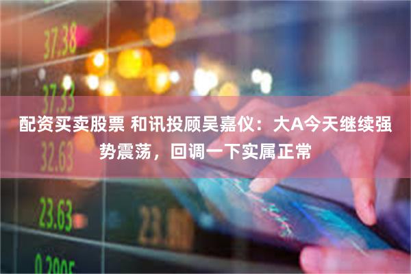 配资买卖股票 和讯投顾吴嘉仪：大A今天继续强势震荡，回调一下实属正常