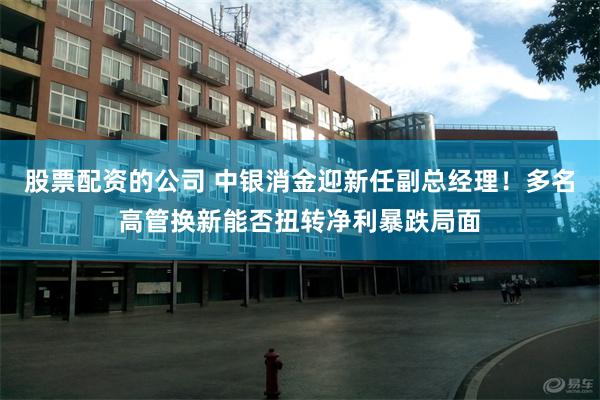 股票配资的公司 中银消金迎新任副总经理！多名高管换新能否扭转净利暴跌局面