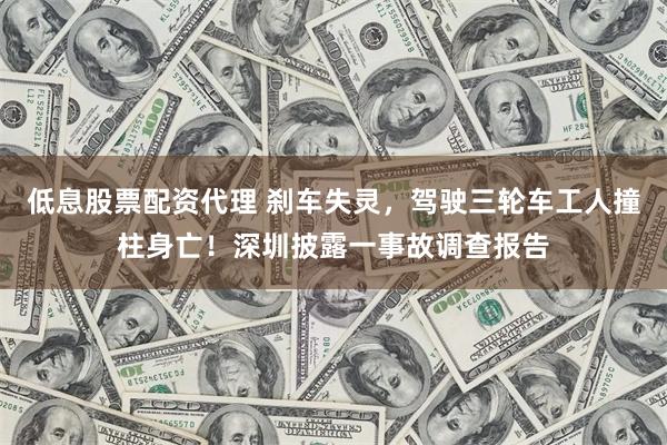 低息股票配资代理 刹车失灵，驾驶三轮车工人撞柱身亡！深圳披露一事故调查报告