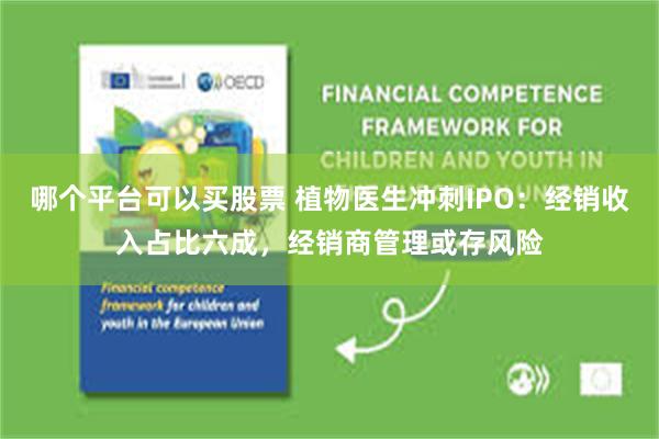 哪个平台可以买股票 植物医生冲刺IPO：经销收入占比六成，经销商管理或存风险