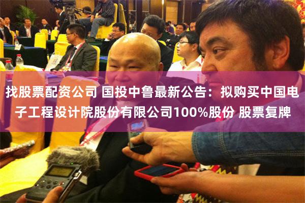 找股票配资公司 国投中鲁最新公告：拟购买中国电子工程设计院股份有限公司100%股份 股票复牌