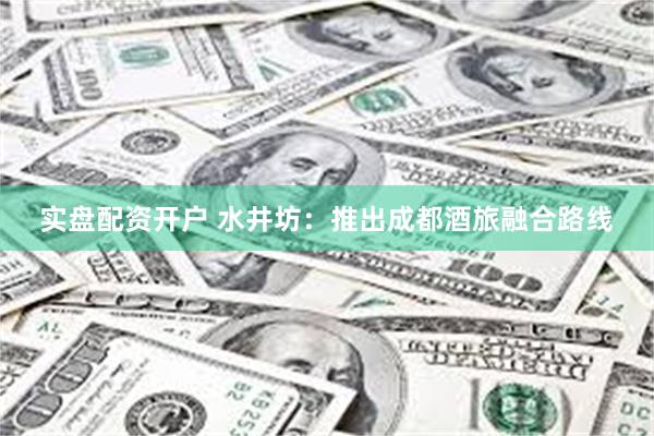 实盘配资开户 水井坊：推出成都酒旅融合路线
