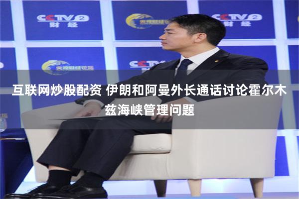 互联网炒股配资 伊朗和阿曼外长通话讨论霍尔木兹海峡管理问题