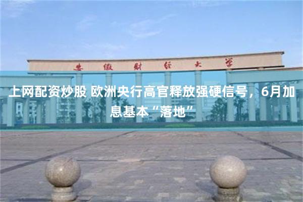 上网配资炒股 欧洲央行高官释放强硬信号，6月加息基本“落地”