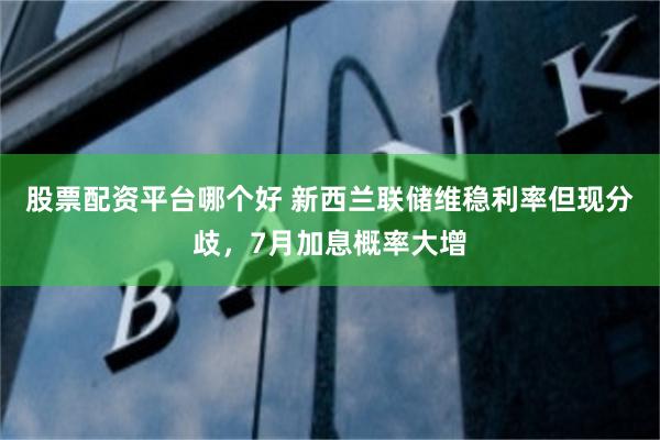 股票配资平台哪个好 新西兰联储维稳利率但现分歧，7月加息概率大增