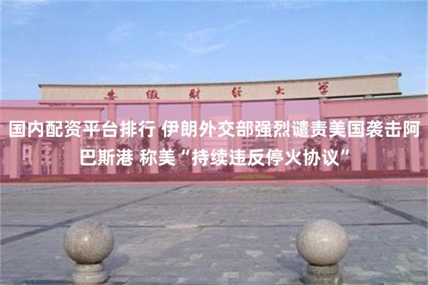 国内配资平台排行 伊朗外交部强烈谴责美国袭击阿巴斯港 称美“持续违反停火协议”