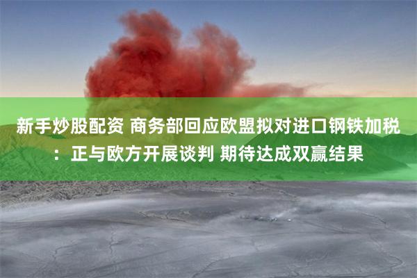 新手炒股配资 商务部回应欧盟拟对进口钢铁加税：正与欧方开展谈判 期待达成双赢结果