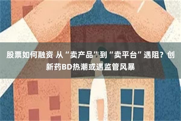 股票如何融资 从“卖产品”到“卖平台”遇阻？创新药BD热潮或遇监管风暴