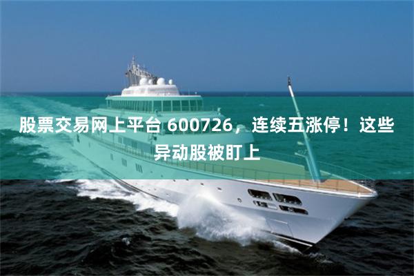 股票交易网上平台 600726，连续五涨停！这些异动股被盯上
