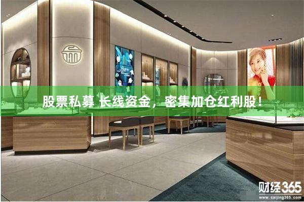股票私募 长线资金，密集加仓红利股！
