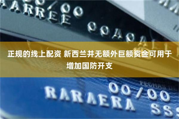 正规的线上配资 新西兰并无额外巨额资金可用于增加国防开支