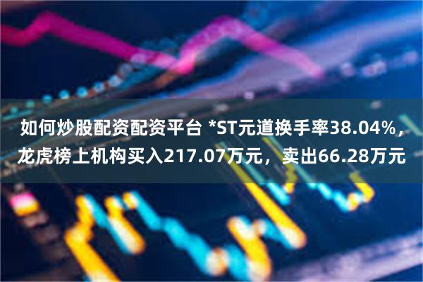 如何炒股配资配资平台 *ST元道换手率38.04%，龙虎榜上机构买入217.07万元，卖出66.28万元