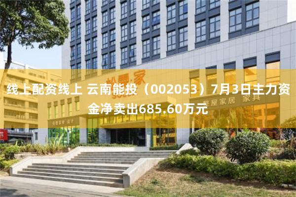 线上配资线上 云南能投（002053）7月3日主力资金净卖出685.60万元