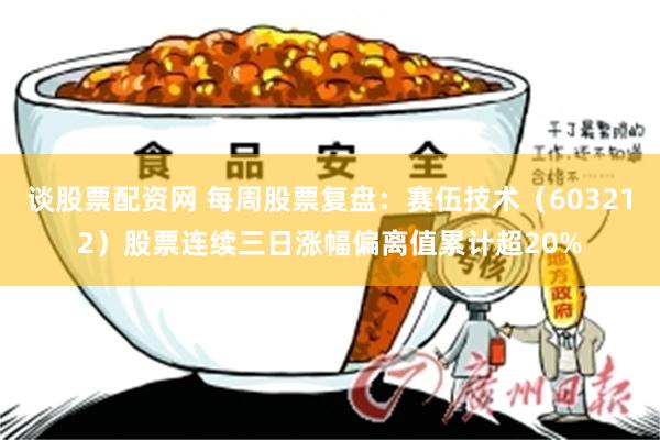 谈股票配资网 每周股票复盘:赛伍技术(603212)股票连续三日涨幅偏离值累计超20%