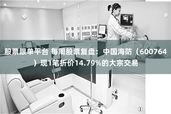 股票跟单平台 每周股票复盘：中国海防（600764）现1笔折价14.79%的大宗交易