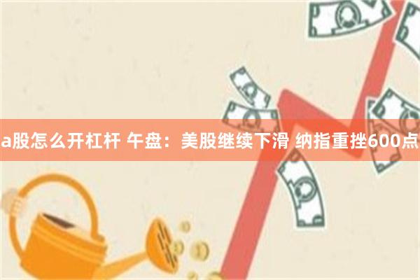 a股怎么开杠杆 午盘：美股继续下滑 纳指重挫600点
