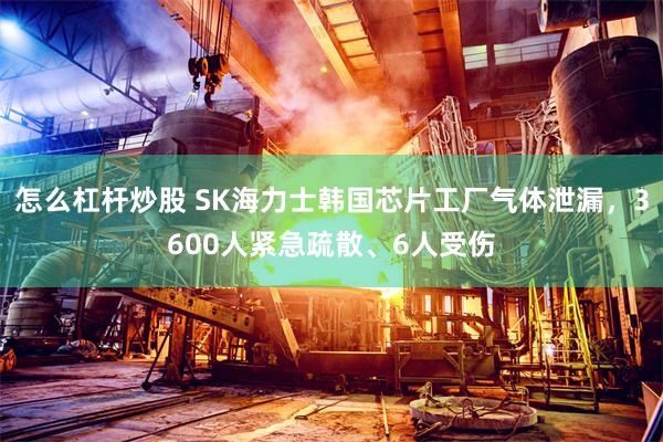 怎么杠杆炒股 SK海力士韩国芯片工厂气体泄漏，3600人紧急疏散、6人受伤