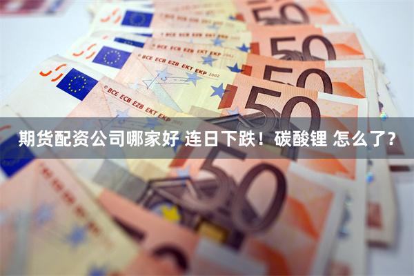期货配资公司哪家好 连日下跌！碳酸锂 怎么了？